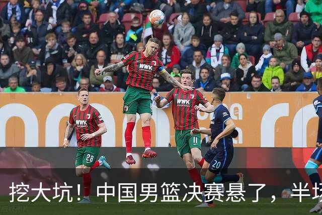 挖大坑！中国男篮决赛悬了，半场落后19分，原因揭晓 2数据拉胯！
